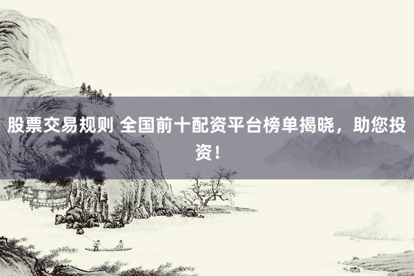 股票交易规则 全国前十配资平台榜单揭晓，助您投资！