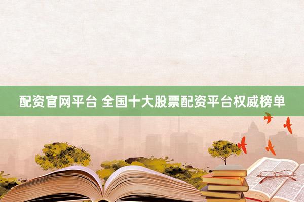 配资官网平台 全国十大股票配资平台权威榜单