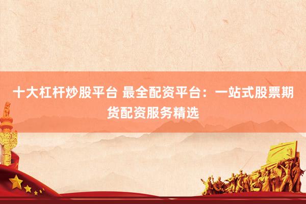 十大杠杆炒股平台 最全配资平台：一站式股票期货配资服务精选