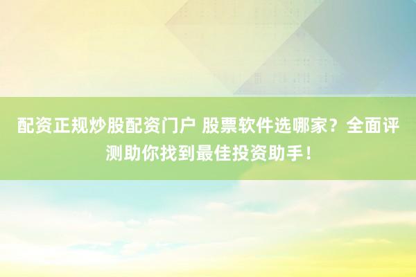配资正规炒股配资门户 股票软件选哪家？全面评测助你找到最佳投资助手！