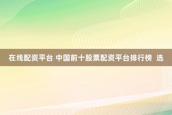 在线配资平台 中国前十股票配资平台排行榜  选