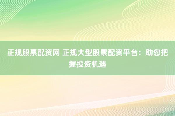 正规股票配资网 正规大型股票配资平台：助您把握投资机遇