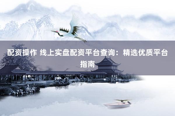 配资操作 线上实盘配资平台查询：精选优质平台指南