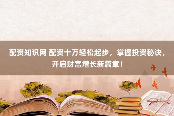 配资知识网 配资十万轻松起步，掌握投资秘诀，开启财富增长新篇章！