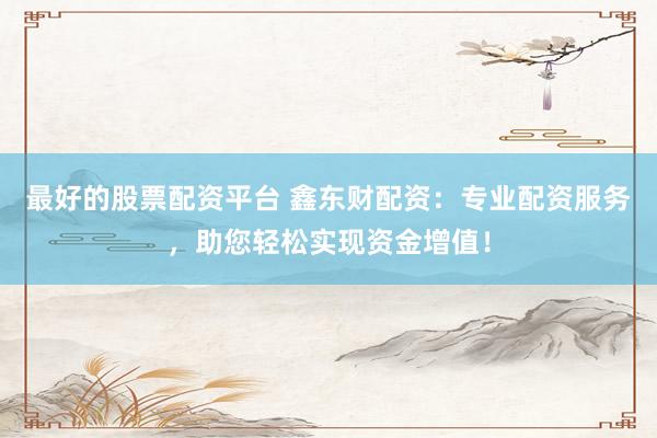 最好的股票配资平台 鑫东财配资：专业配资服务，助您轻松实现资金增值！