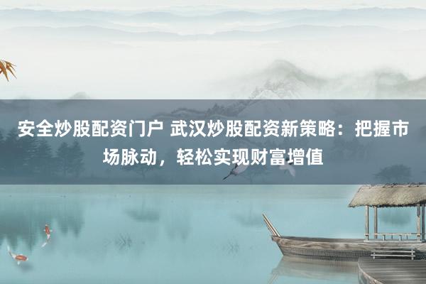 安全炒股配资门户 武汉炒股配资新策略：把握市场脉动，轻松实现财富增值