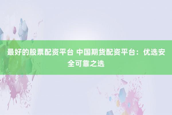 最好的股票配资平台 中国期货配资平台：优选安全可靠之选