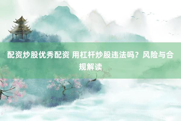 配资炒股优秀配资 用杠杆炒股违法吗？风险与合规解读