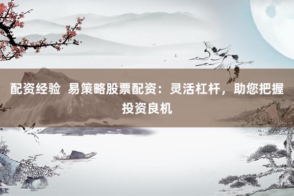 配资经验  易策略股票配资：灵活杠杆，助您把握投资良机