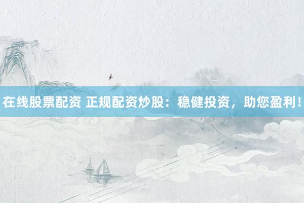在线股票配资 正规配资炒股：稳健投资，助您盈利！