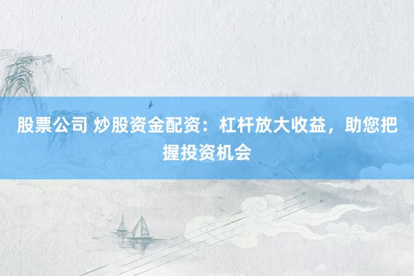股票公司 炒股资金配资：杠杆放大收益，助您把握投资机会