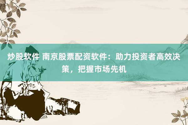 炒股软件 南京股票配资软件：助力投资者高效决策，把握市场先机