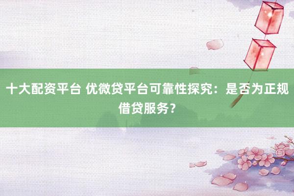 十大配资平台 优微贷平台可靠性探究：是否为正规借贷服务？