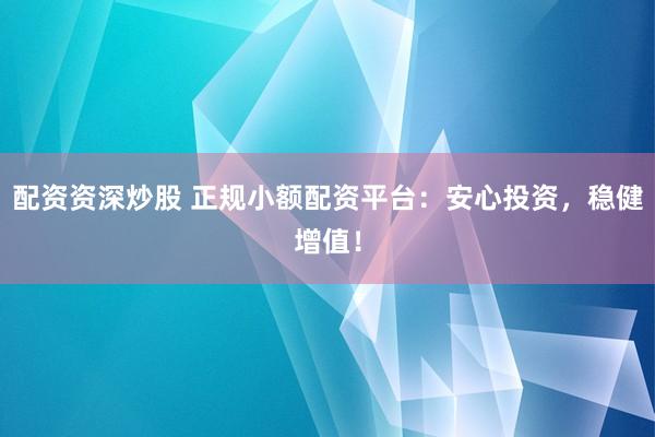 配资资深炒股 正规小额配资平台：安心投资，稳健增值！