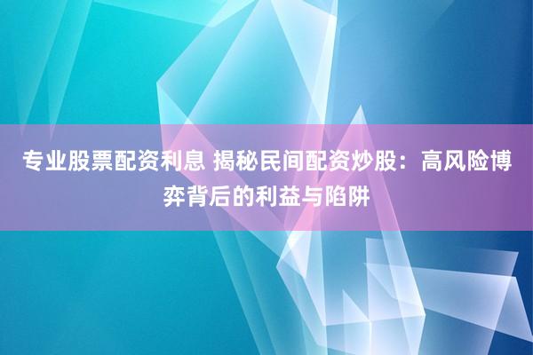 专业股票配资利息 揭秘民间配资炒股：高风险博弈背后的利益与陷阱