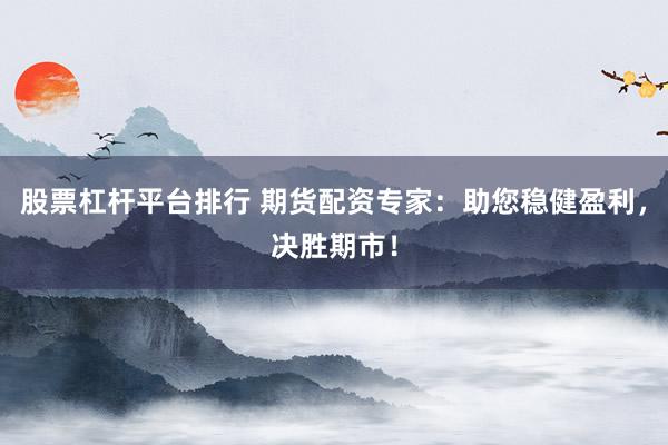 股票杠杆平台排行 期货配资专家：助您稳健盈利，决胜期市！