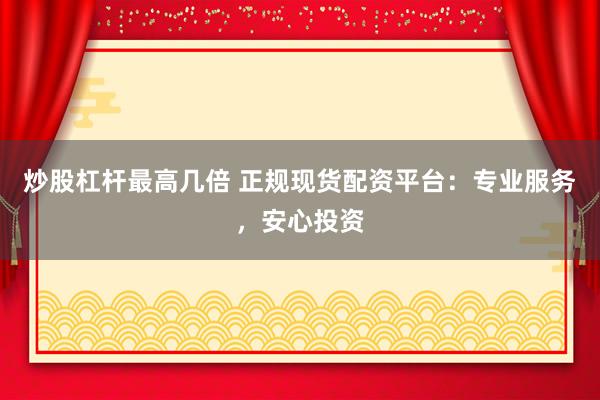 炒股杠杆最高几倍 正规现货配资平台：专业服务，安心投资