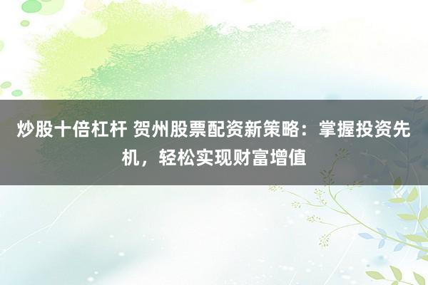 炒股十倍杠杆 贺州股票配资新策略：掌握投资先机，轻松实现财富增值