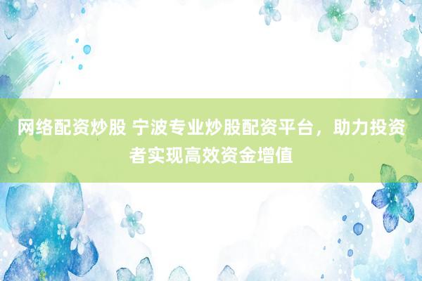 网络配资炒股 宁波专业炒股配资平台，助力投资者实现高效资金增值