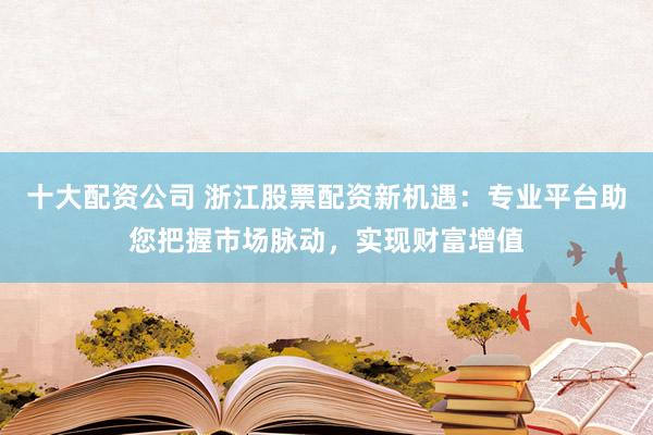 十大配资公司 浙江股票配资新机遇：专业平台助您把握市场脉动，实现财富增值