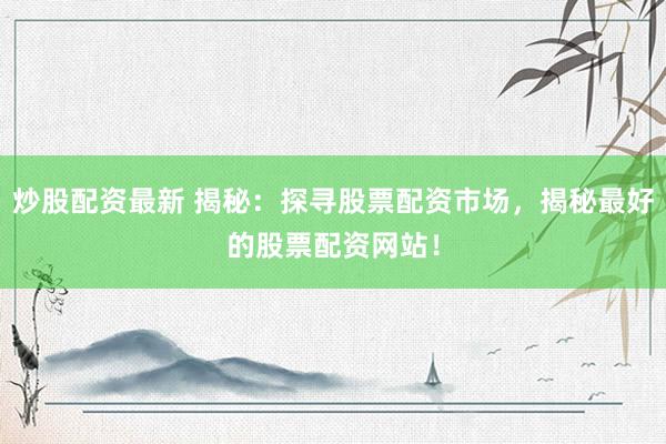 炒股配资最新 揭秘：探寻股票配资市场，揭秘最好的股票配资网站！