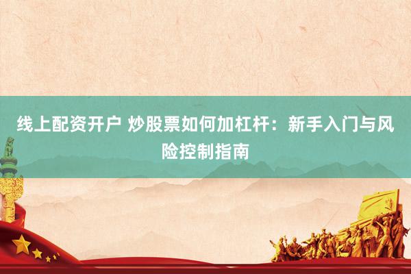 线上配资开户 炒股票如何加杠杆：新手入门与风险控制指南