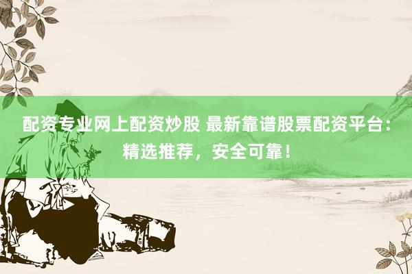 配资专业网上配资炒股 最新靠谱股票配资平台：精选推荐，安全可靠！