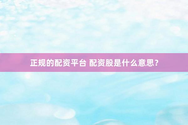 正规的配资平台 配资股是什么意思？