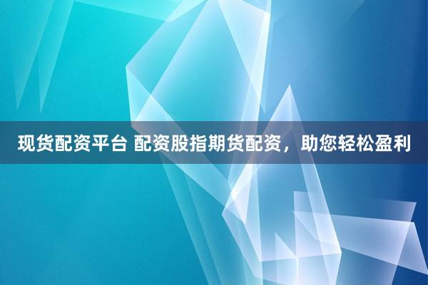 现货配资平台 配资股指期货配资，助您轻松盈利