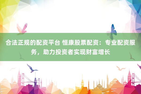 合法正规的配资平台 恒康股票配资：专业配资服务，助力投资者实现财富增长