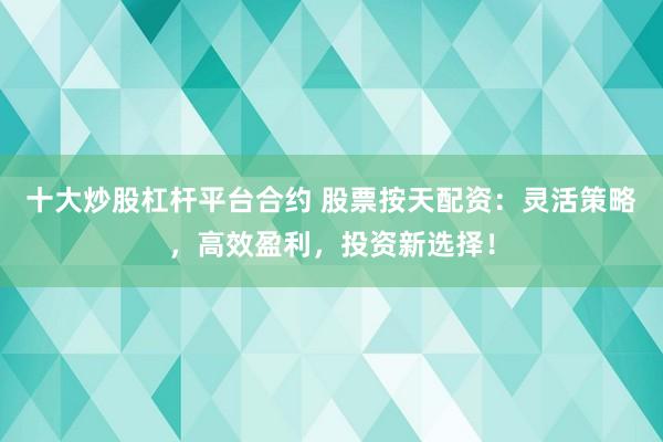 十大炒股杠杆平台合约 股票按天配资：灵活策略，高效盈利，投资新选择！